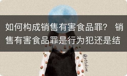 如何构成销售有害食品罪？ 销售有害食品罪是行为犯还是结果犯