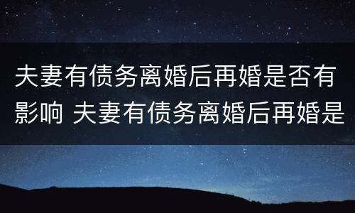 夫妻有债务离婚后再婚是否有影响 夫妻有债务离婚后再婚是否有影响呢
