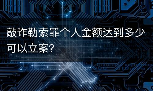 敲诈勒索罪个人金额达到多少可以立案？