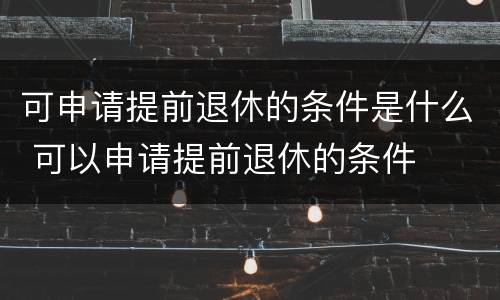 可申请提前退休的条件是什么 可以申请提前退休的条件