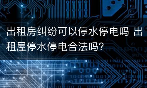 出租房纠纷可以停水停电吗 出租屋停水停电合法吗?