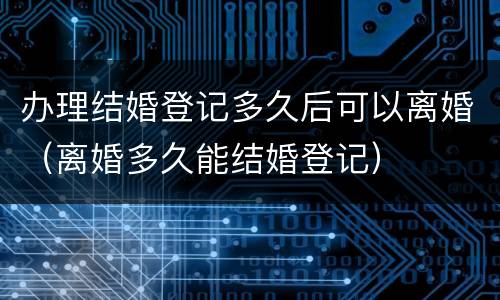 办理结婚登记多久后可以离婚（离婚多久能结婚登记）