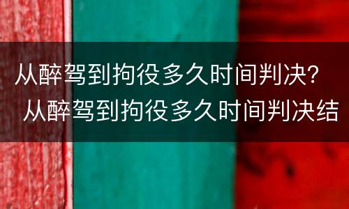 从醉驾到拘役多久时间判决？ 从醉驾到拘役多久时间判决结案