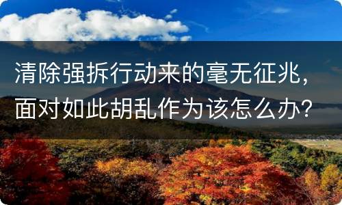 清除强拆行动来的毫无征兆，面对如此胡乱作为该怎么办？