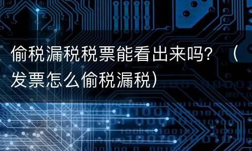 偷税漏税税票能看出来吗？（发票怎么偷税漏税）