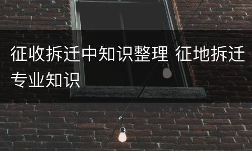征收拆迁中知识整理 征地拆迁专业知识
