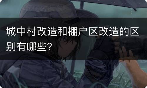 城中村改造和棚户区改造的区别有哪些？