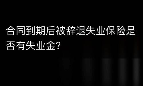合同到期后被辞退失业保险是否有失业金？