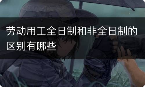 劳动用工全日制和非全日制的区别有哪些