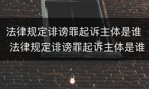 法律规定诽谤罪起诉主体是谁 法律规定诽谤罪起诉主体是谁呢