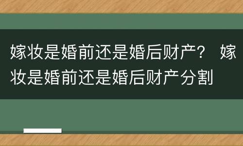 嫁妆是婚前还是婚后财产？ 嫁妆是婚前还是婚后财产分割