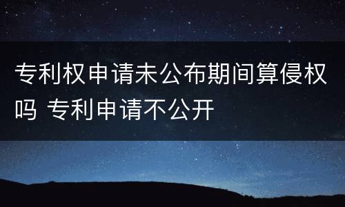 专利权申请未公布期间算侵权吗 专利申请不公开
