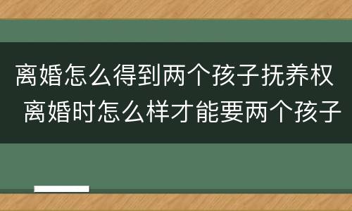 离婚怎么得到两个孩子抚养权 离婚时怎么样才能要两个孩子的扶养权