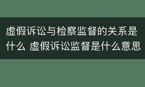 虚假诉讼与检察监督的关系是什么 虚假诉讼监督是什么意思