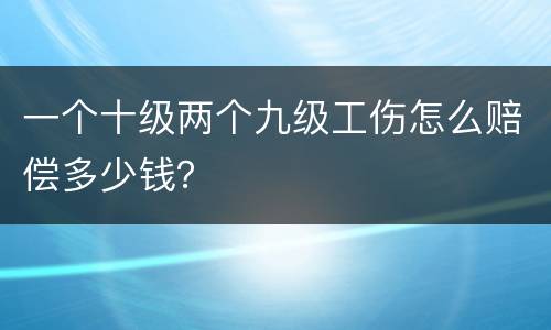 一个十级两个九级工伤怎么赔偿多少钱？