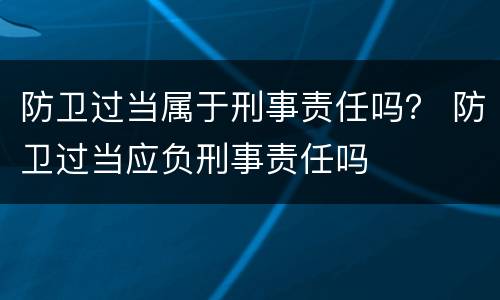防卫过当属于刑事责任吗？ 防卫过当应负刑事责任吗