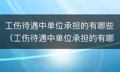 工伤待遇中单位承担的有哪些（工伤待遇中单位承担的有哪些费用）