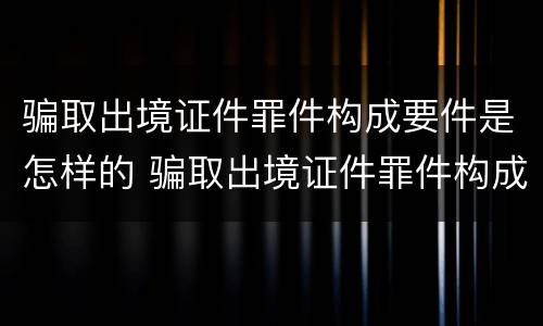 骗取出境证件罪件构成要件是怎样的 骗取出境证件罪件构成要件是怎样的行为