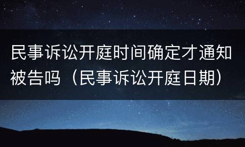 民事诉讼开庭时间确定才通知被告吗（民事诉讼开庭日期）