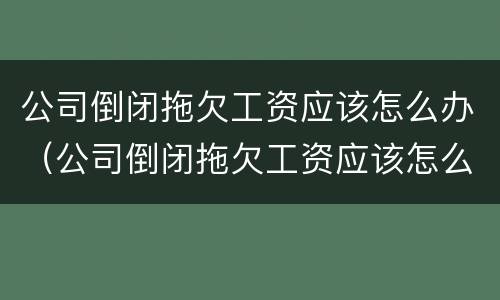 公司倒闭拖欠工资应该怎么办（公司倒闭拖欠工资应该怎么办呢）
