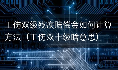 工伤双级残疾赔偿金如何计算方法（工伤双十级啥意思）