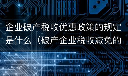 企业破产税收优惠政策的规定是什么（破产企业税收减免的法律规定）