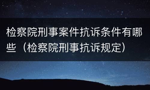 检察院刑事案件抗诉条件有哪些（检察院刑事抗诉规定）
