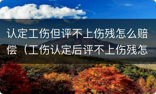 认定工伤但评不上伤残怎么赔偿（工伤认定后评不上伤残怎么赔偿）