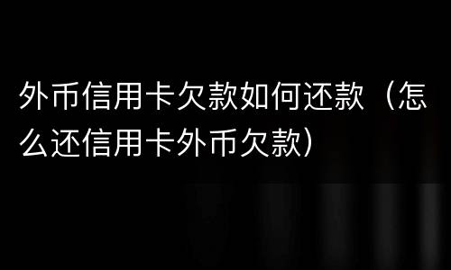 外币信用卡欠款如何还款（怎么还信用卡外币欠款）
