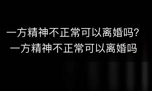 一方精神不正常可以离婚吗？ 一方精神不正常可以离婚吗