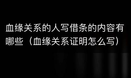 血缘关系的人写借条的内容有哪些（血缘关系证明怎么写）