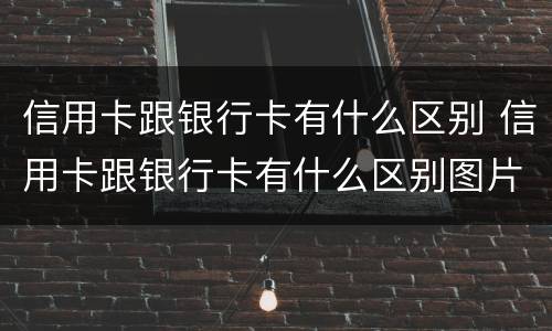 信用卡跟银行卡有什么区别 信用卡跟银行卡有什么区别图片