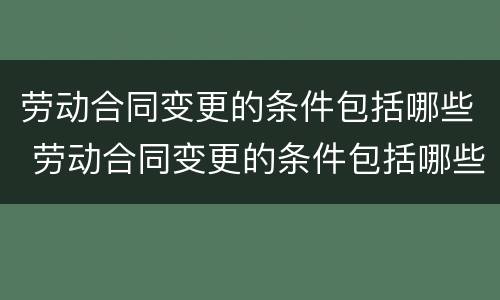 劳动合同变更的条件包括哪些 劳动合同变更的条件包括哪些内容