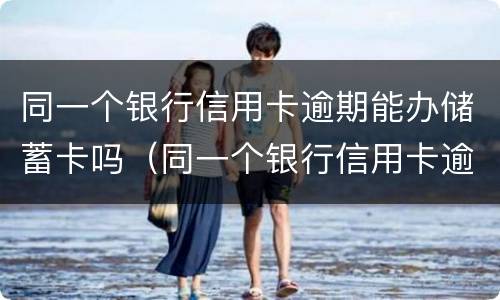 同一个银行信用卡逾期能办储蓄卡吗（同一个银行信用卡逾期能办储蓄卡吗）