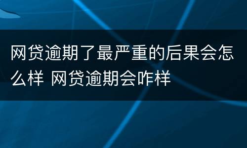 网贷逾期了最严重的后果会怎么样 网贷逾期会咋样