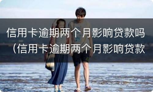 信用卡逾期两个月影响贷款吗（信用卡逾期两个月影响贷款吗知乎）