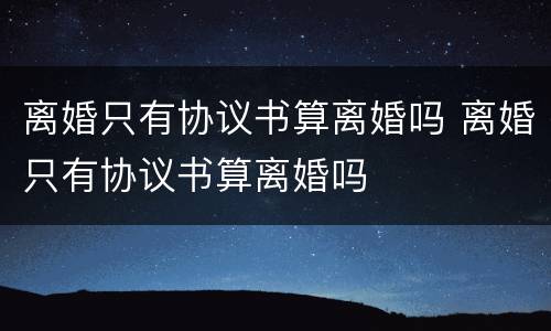离婚只有协议书算离婚吗 离婚只有协议书算离婚吗