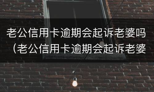 老公信用卡逾期会起诉老婆吗（老公信用卡逾期会起诉老婆吗知乎）