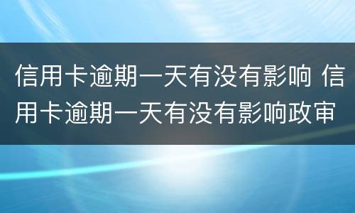 信用卡逾期一天有没有影响 信用卡逾期一天有没有影响政审
