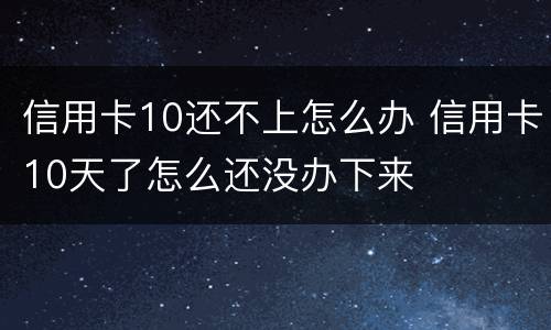 信用卡10还不上怎么办 信用卡10天了怎么还没办下来