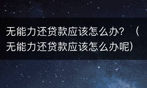 无能力还贷款应该怎么办？（无能力还贷款应该怎么办呢）