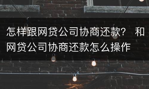 怎样跟网贷公司协商还款？ 和网贷公司协商还款怎么操作