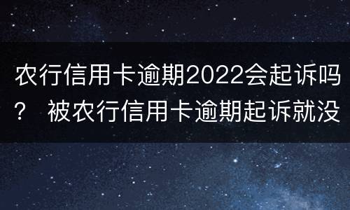 农行信用卡逾期2022会起诉吗？ 被农行信用卡逾期起诉就没办法协商了吗