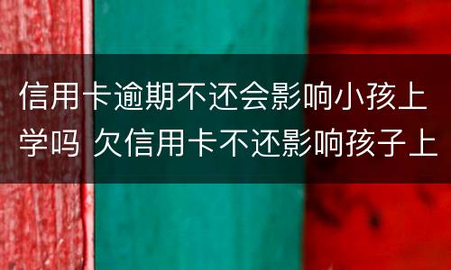 信用卡逾期不还会影响小孩上学吗 欠信用卡不还影响孩子上学吗