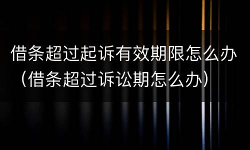 借条超过起诉有效期限怎么办（借条超过诉讼期怎么办）