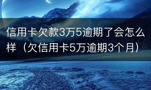 信用卡欠款3万5逾期了会怎么样（欠信用卡5万逾期3个月）