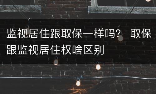 监视居住跟取保一样吗？ 取保跟监视居住权啥区别