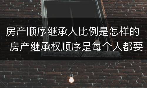 房产顺序继承人比例是怎样的 房产继承权顺序是每个人都要继承吗?