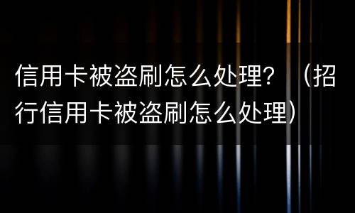 信用卡被盗刷怎么处理？（招行信用卡被盗刷怎么处理）