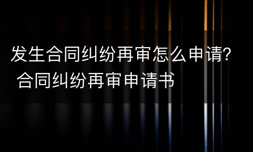 发生合同纠纷再审怎么申请？ 合同纠纷再审申请书